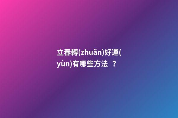 立春轉(zhuǎn)好運(yùn)有哪些方法？